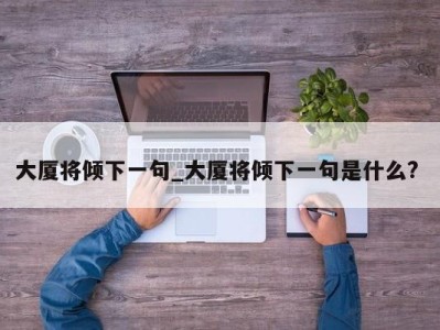 东莞大厦将倾下一句_大厦将倾下一句是什么? 