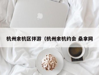 东莞杭州余杭区伴游（杭州余杭约会 桑拿网