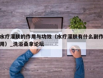 东莞水疗灌肤的作用与功效（水疗灌肤有什么副作用）_洗浴桑拿论坛