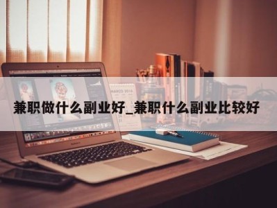 东莞兼职做什么副业好_兼职什么副业比较好 