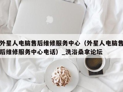 东莞外星人电脑售后维修服务中心（外星人电脑售后维修服务中心电话）_洗浴桑拿论坛