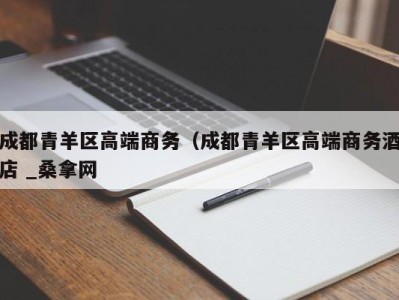 东莞成都青羊区高端商务（成都青羊区高端商务酒店 _桑拿网