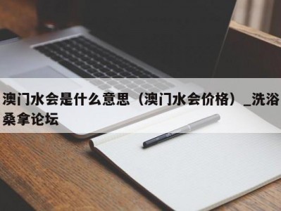 东莞澳门水会是什么意思（澳门水会价格）_洗浴桑拿论坛