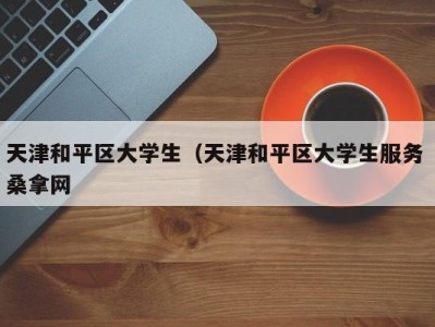 东莞天津和平区大学生（天津和平区大学生服务 桑拿网