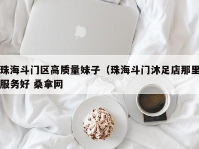 东莞珠海斗门区高质量妹子（珠海斗门沐足店那里服务好 桑拿网