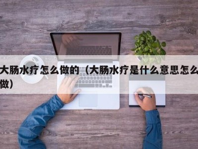 东莞大肠水疗怎么做的（大肠水疗是什么意思怎么做）