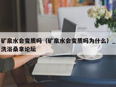 东莞矿泉水会变质吗（矿泉水会变质吗为什么）_洗浴桑拿论坛