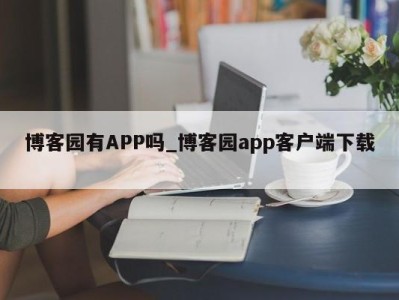 东莞博客园有APP吗_博客园app客户端下载 