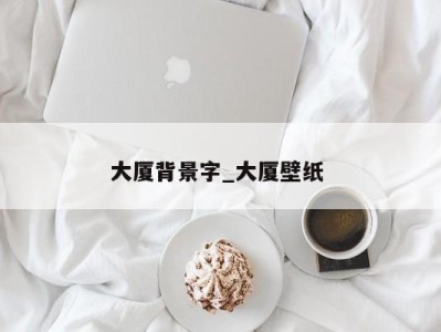 东莞大厦背景字_大厦壁纸 