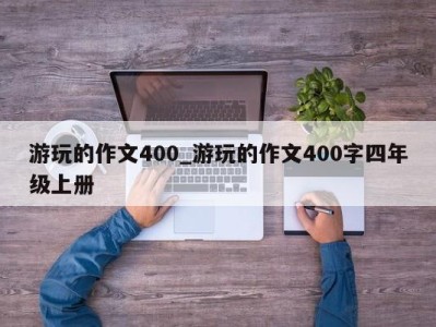 东莞游玩的作文400_游玩的作文400字四年级上册 