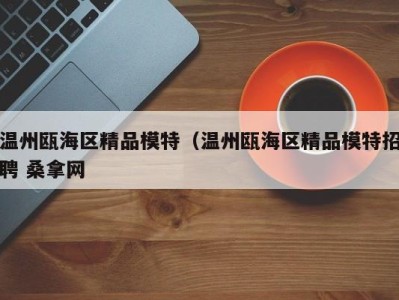 东莞温州瓯海区精品模特（温州瓯海区精品模特招聘 桑拿网