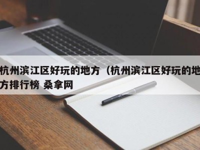 东莞杭州滨江区好玩的地方（杭州滨江区好玩的地方排行榜 桑拿网