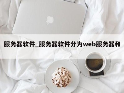 东莞服务器软件_服务器软件分为web服务器和 