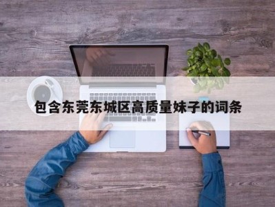 东莞包含东莞东城区高质量妹子的词条