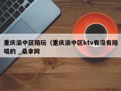 东莞重庆渝中区陪玩（重庆渝中区ktv有没有陪唱的 _桑拿网