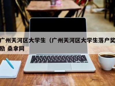 东莞广州天河区大学生（广州天河区大学生落户奖励 桑拿网