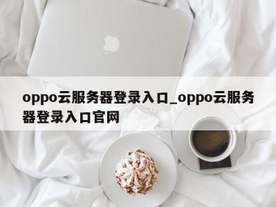 东莞oppo云服务器登录入口_oppo云服务器登录入口官网 