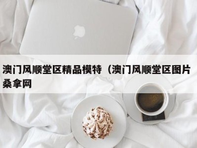 东莞澳门风顺堂区精品模特（澳门风顺堂区图片 桑拿网