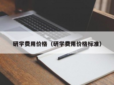 东莞研学费用价格（研学费用价格标准）