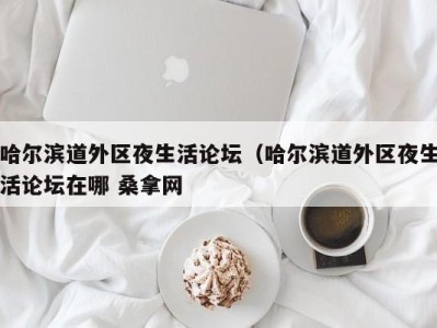 东莞哈尔滨道外区夜生活论坛（哈尔滨道外区夜生活论坛在哪 桑拿网