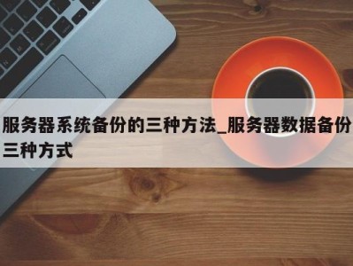 东莞服务器系统备份的三种方法_服务器数据备份三种方式 