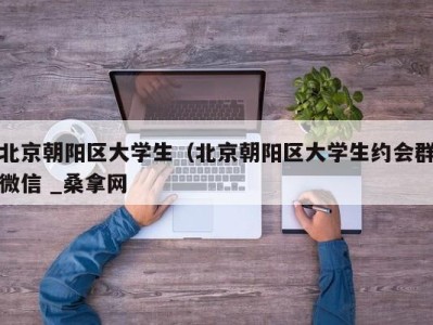 东莞北京朝阳区大学生（北京朝阳区大学生约会群微信 _桑拿网