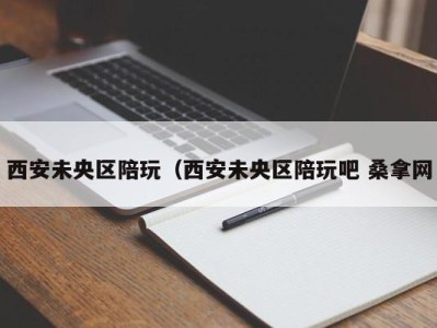 东莞西安未央区陪玩（西安未央区陪玩吧 桑拿网