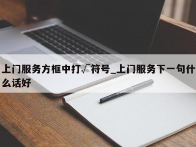 东莞上门服务方框中打√符号_上门服务下一句什么话好 