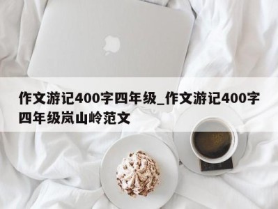 东莞作文游记400字四年级_作文游记400字四年级岚山岭范文 