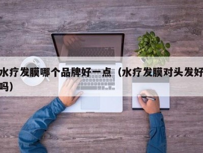 东莞水疗发膜哪个品牌好一点（水疗发膜对头发好吗）