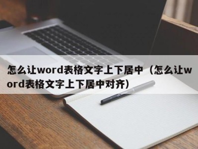 东莞怎么让word表格文字上下居中（怎么让word表格文字上下居中对齐）