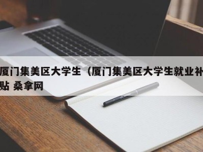 东莞厦门集美区大学生（厦门集美区大学生就业补贴 桑拿网