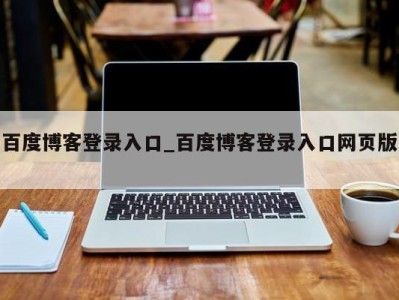 东莞百度博客登录入口_百度博客登录入口网页版 