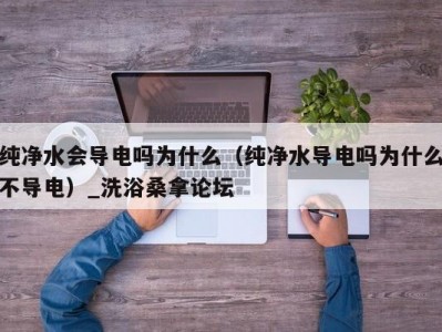 东莞纯净水会导电吗为什么（纯净水导电吗为什么不导电）_洗浴桑拿论坛