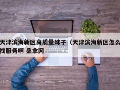 东莞天津滨海新区高质量妹子（天津滨海新区怎么找服务啊 桑拿网