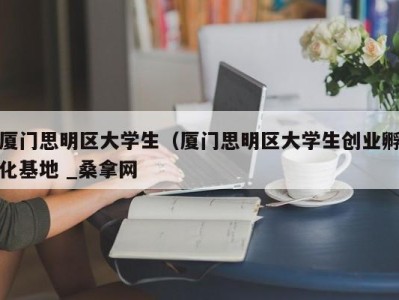 东莞厦门思明区大学生（厦门思明区大学生创业孵化基地 _桑拿网