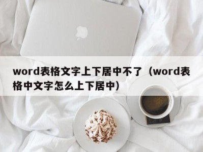 东莞word表格文字上下居中不了（word表格中文字怎么上下居中）