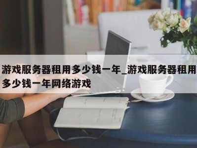 东莞游戏服务器租用多少钱一年_游戏服务器租用多少钱一年网络游戏 