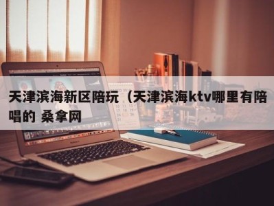 东莞天津滨海新区陪玩（天津滨海ktv哪里有陪唱的 桑拿网