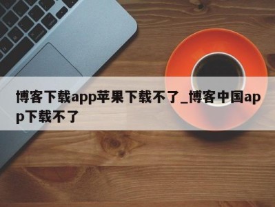 东莞博客下载app苹果下载不了_博客中国app下载不了 