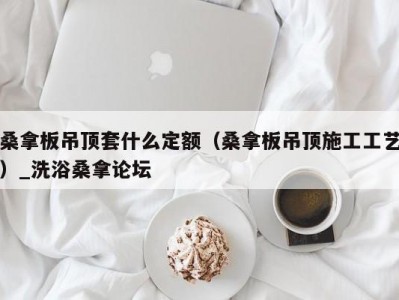 东莞桑拿板吊顶套什么定额（桑拿板吊顶施工工艺）_洗浴桑拿论坛