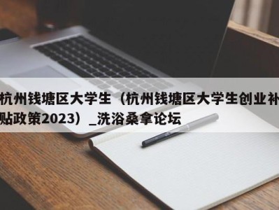 东莞杭州钱塘区大学生（杭州钱塘区大学生创业补贴政策2023）_洗浴桑拿论坛