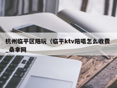 东莞杭州临平区陪玩（临平ktv陪唱怎么收费 _桑拿网