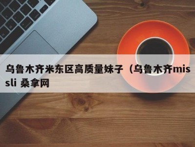 东莞乌鲁木齐米东区高质量妹子（乌鲁木齐missli 桑拿网