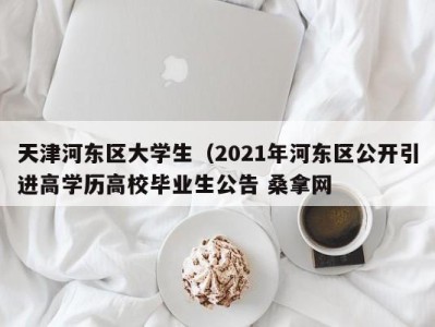 东莞天津河东区大学生（2021年河东区公开引进高学历高校毕业生公告 桑拿网