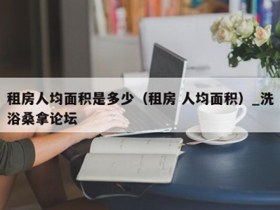 东莞租房人均面积是多少（租房 人均面积）_洗浴桑拿论坛