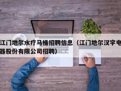 东莞江门地尔水疗马桶招聘信息（江门地尔汉宇电器股份有限公司招聘）