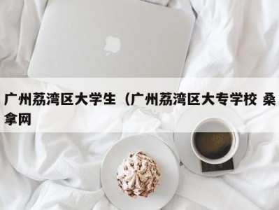 东莞广州荔湾区大学生（广州荔湾区大专学校 桑拿网