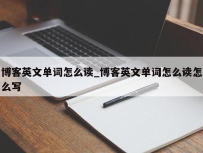 东莞博客英文单词怎么读_博客英文单词怎么读怎么写 