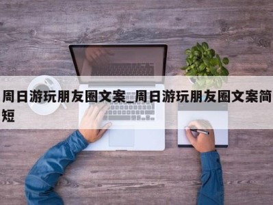 东莞周日游玩朋友圈文案_周日游玩朋友圈文案简短 